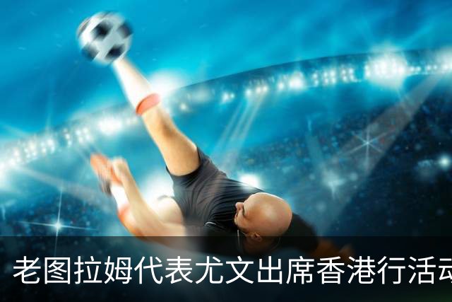 老图拉姆代表尤文出席香港行活动，并与小球迷们一同踢球