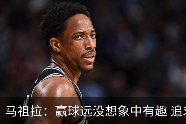 马祖拉：赢球远没想象中有趣 追求卓越的责任感会超越赢球的快乐